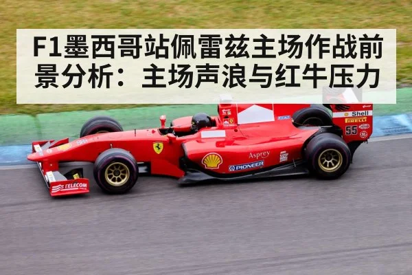 F1墨西哥站佩雷兹主场作战前景分析：主场声浪与红牛压力