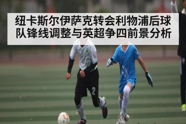 纽卡斯尔伊萨克转会利物浦后球队锋线调整与英超争四前景分析