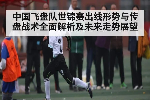 中国飞盘队世锦赛出线形势与传盘战术全面解析及未来走势展望