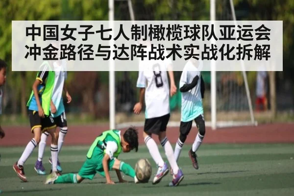 中国女子七人制橄榄球队亚运会冲金路径与达阵战术实战化拆解